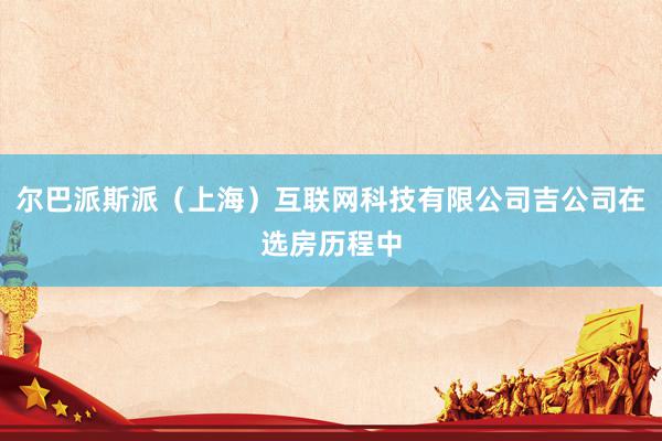 尔巴派斯派(上海)互联网科技有限公司吉公司在选房历程中
