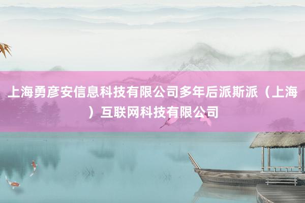 上海勇彦安信息科技有限公司多年后派斯派(上海)互联网科技有限公司