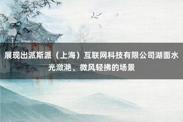 展现出派斯派（上海）互联网科技有限公司湖面水光潋滟、微风轻拂的场景