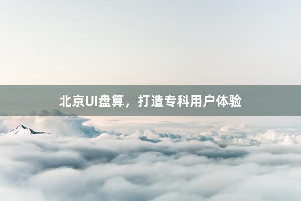 北京UI盘算,打造专科用户体验